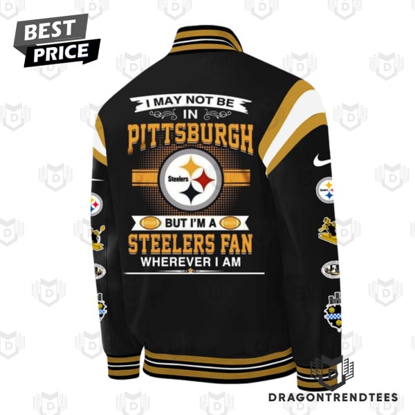 I May Not Be In Pittsburgh But Im A Pittsburgh Steelers Fan Wherever I Am Baseball Jacket