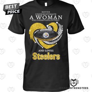 Never Underestimate A Woman Who Understands Football And Loves Pittsburgh Steelers Unisex T-Shirt